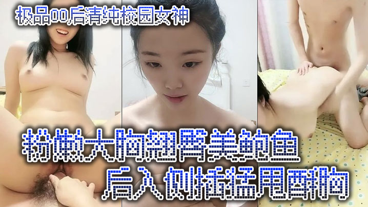 
极品00后清纯校园女神粉嫩大胸翘臀美鲍鱼后入侧插猛甩酥胸