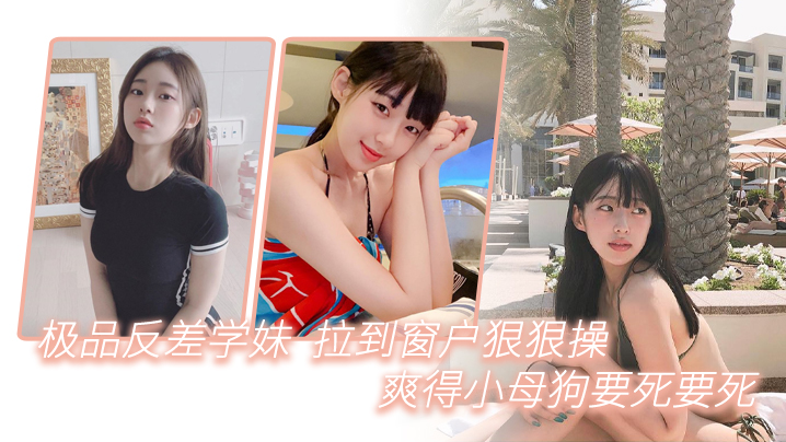 
极品反差学妹拉到窗狠狠操爽得小母狗要死要死呻吟声比母猪还要大声啊啊啊啊啊啊