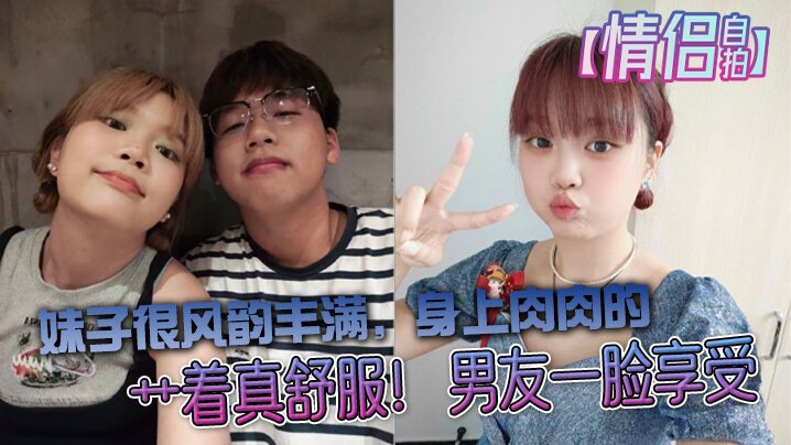 
情侣自拍大学生情侣自拍妹子很风韵丰满身上肉肉的艹着真舒服男友一脸享受