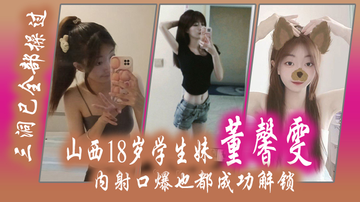 
山西18.岁学生.妹董.馨雯三洞已.全部操.过内射口爆.也都成功.解锁