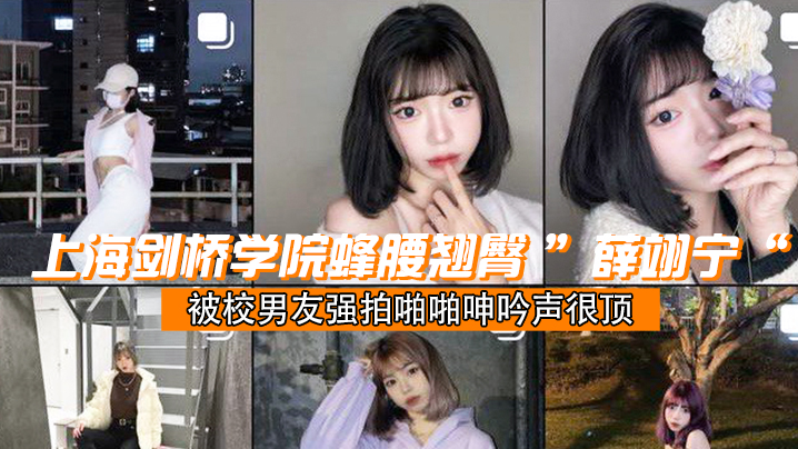 
上海剑桥学院蜂腰翘臀薛翊宁被校男友强拍啪啪呻吟声很顶