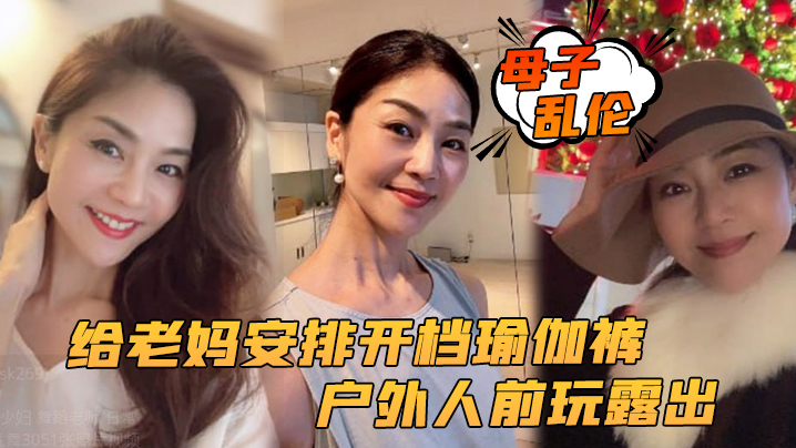 
母子乱伦给老妈安排开档瑜伽裤户外人前玩露出太刺激了上山打野炮后入被榨内射