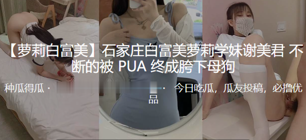 
石家庄白富美萝莉学妹谢美君不断的被PUA终成胯下母狗