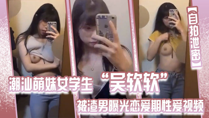 
自拍泄密潮汕萌妹女学生吴软软被渣男曝光恋爱期性爱视频全校皆知_我没法做人啦
