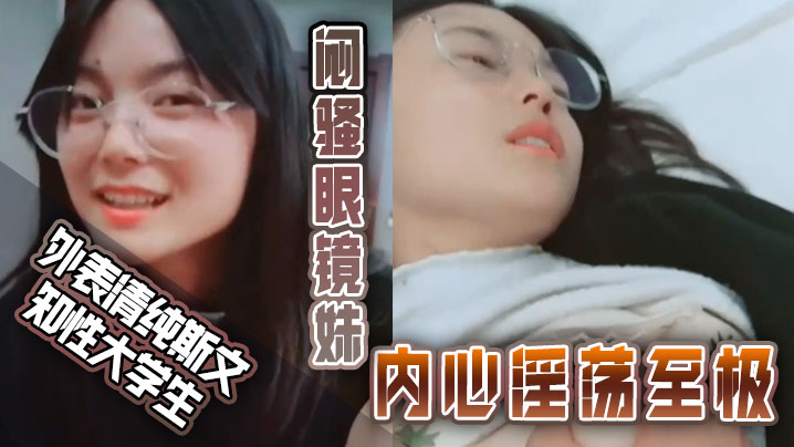 
外表清纯斯文知性大学生闷骚眼镜妹内心淫荡至极不停挑逗男友还说来呀来呀实在受不了按倒床上扒光尽情发泄