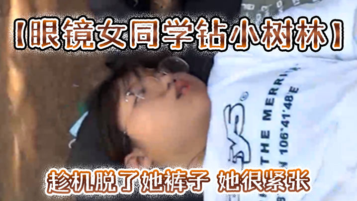 
眼镜女同学钻小树林趁机脱了她裤子她很紧张一只没有水最后吐了口水在她逼上润滑才插进去