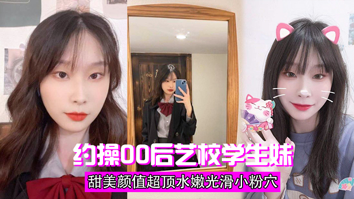 
约操00后艺校学生妹甜美颜值超顶水嫩光滑小粉穴