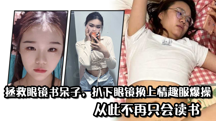
拯救眼镜书呆子扒下眼镜换上情趣服爆操从此不再只会读书