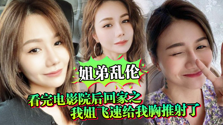 
姐弟乱伦看完电影院后回家之我姐飞速给我胸推射了姐姐满胸
