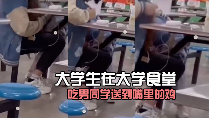 
大學生在大學食堂吃男同学送到嘴里的鸡好像没毛病