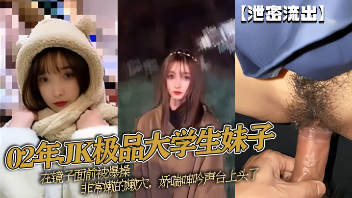
泄密流出02年JK极品大学生妹子在镜子面前被爆操非常嫩的嫩穴娇喘呻吟声台上头了