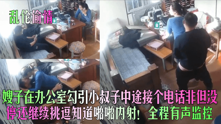 
乱伦偷情嫂子在办公室勾引小叔子中途接个电话非但没停还继续挑逗知道啪啪内射全程有声监控