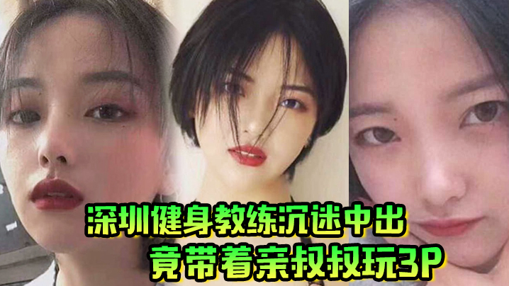 
肥水不流外人田深圳健身教练沉迷中出竟带着亲叔叔玩3P