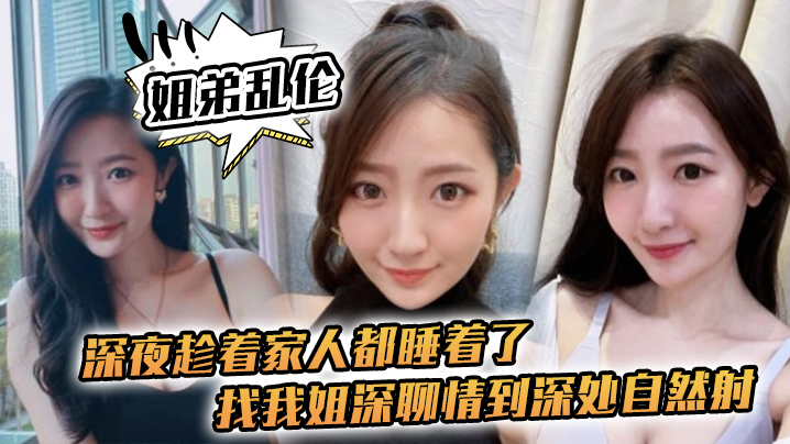 
姐弟乱伦深夜趁着家人都睡着了找我姐深聊情到深处自然射