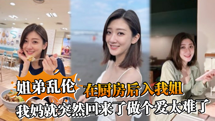 
姐弟乱伦在厨房后入我姐我妈就突然回来了做个爱太难了