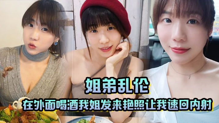 
姐弟乱伦在外面喝酒我姐发来艳照让我速回内射