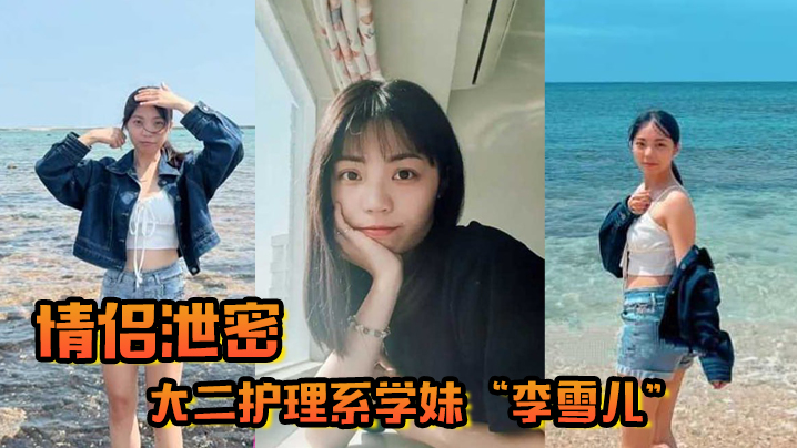 
情侣泄密大二护理系学妹李雪儿和前男友啪啪视频被渣男恶意曝光又一颗好白菜被猪拱了