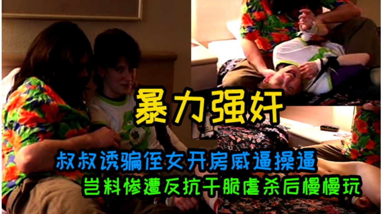 
叔叔诱骗侄女开房威逼操逼岂料惨遭反抗干脆虐杀后慢慢玩
