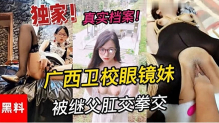 
独家黑料真实档案广西卫校眼镜妹被继父肛交拳交