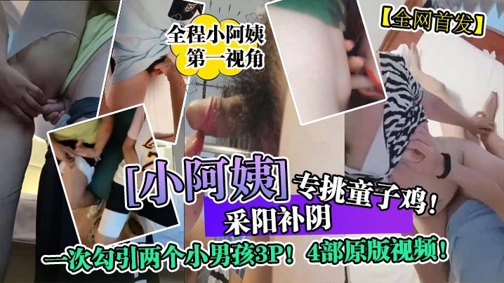 
全网首发采阳补阴小阿姨专挑童子鸡一次勾引两个小男孩3P4部原版视频