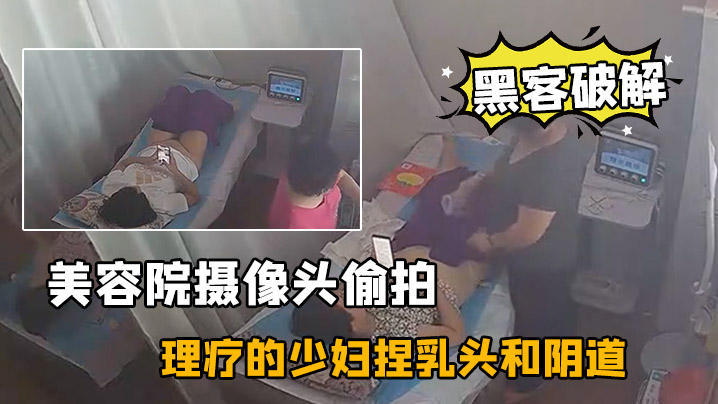 
黑客破解美容院摄像头偷拍来做理疗的少妇捏乳头和阴道按摩不知道是干啥的