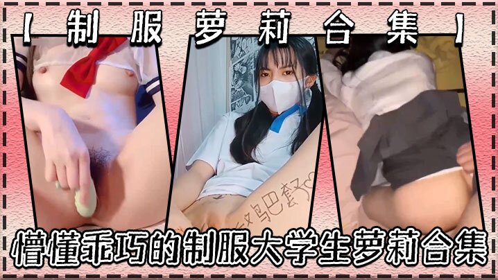 
制服萝莉合集懵懂乖巧的制服大学生萝莉合集很害羞叫声好听呻吟销魂青春酮体带你重回校园时代