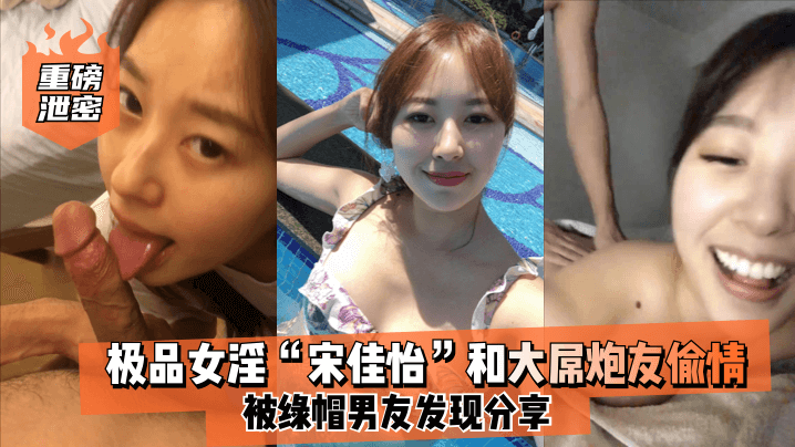 
重磅泄密极品女淫宋佳怡和大屌炮友偷情_被绿帽男友发现分享
