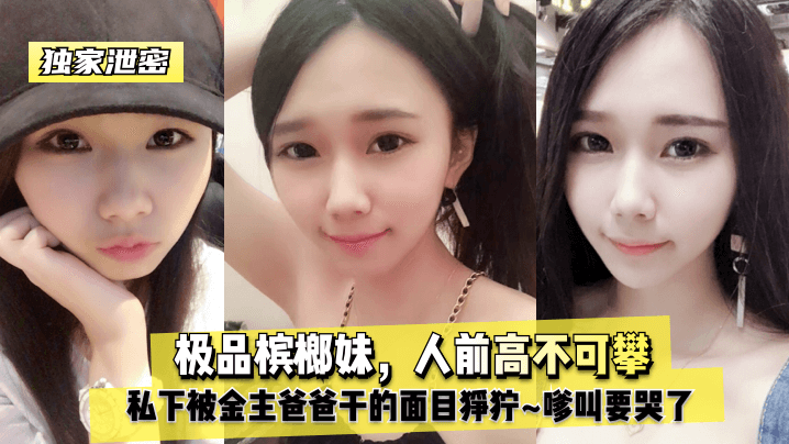 
独家泄密极品槟榔妹人前高不可攀私下被金主爸爸干的面目狰狞嗲叫要哭了