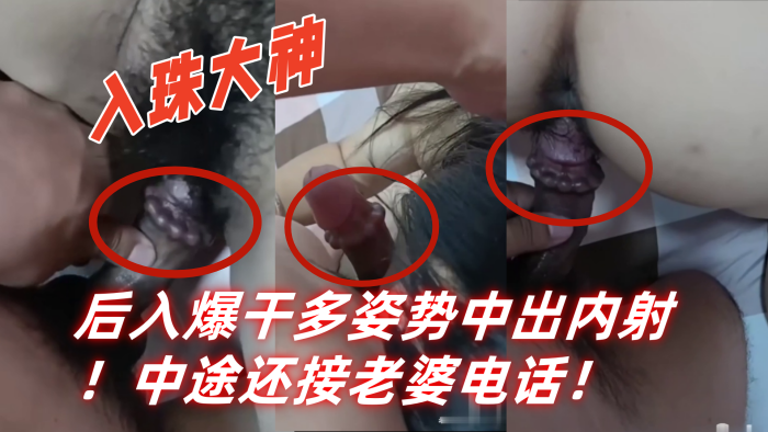 
入珠大神湿胸入珠无套爆操少妇粗大阴茎前怼后入爆干多姿势中出内射中途还接老婆电话