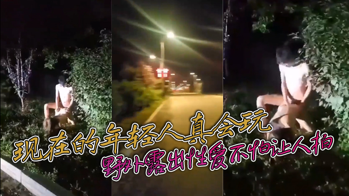 
现在的年轻人真会玩敢敢野外露出性爱不怕让人拍