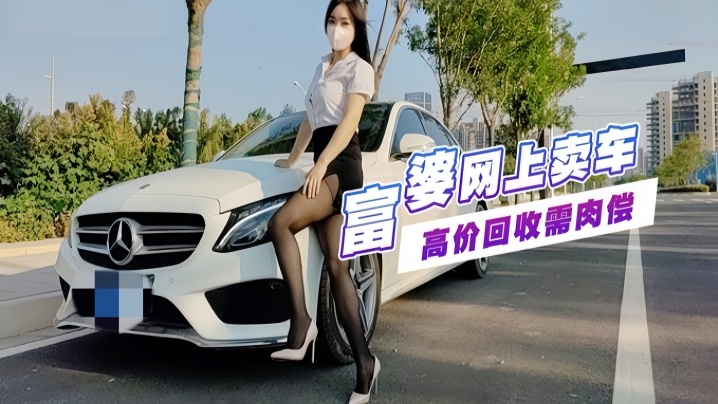
富婆手紧网上卖车约粉丝见面高价回收需肉偿玩车震