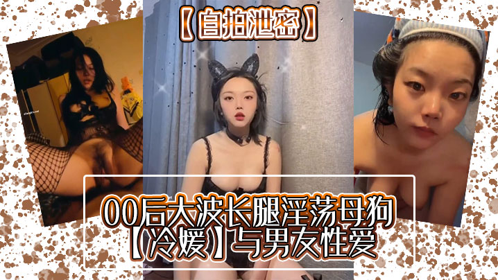 
自拍泄密00后大波长腿淫荡母狗冷媛与男友性爱