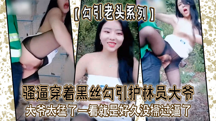 
勾引老头系列骚逼穿着黑丝勾引护林员大爷_大爷太猛了一看就是好久没操过逼了