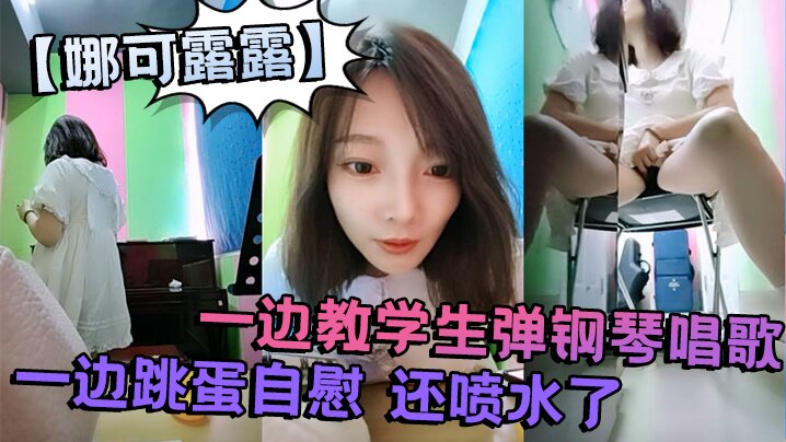 
真会玩刺激的娜可露露同学们上课啦正宗音乐老师跳蛋塞逼喷水一边教学生弹钢琴唱歌一边跳蛋自慰还喷水了