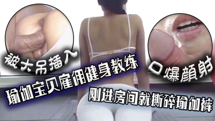 
口爆颜射瑜伽宝贝雇佣健身教练刚进房间就撕碎瑜伽裤被大吊插入
