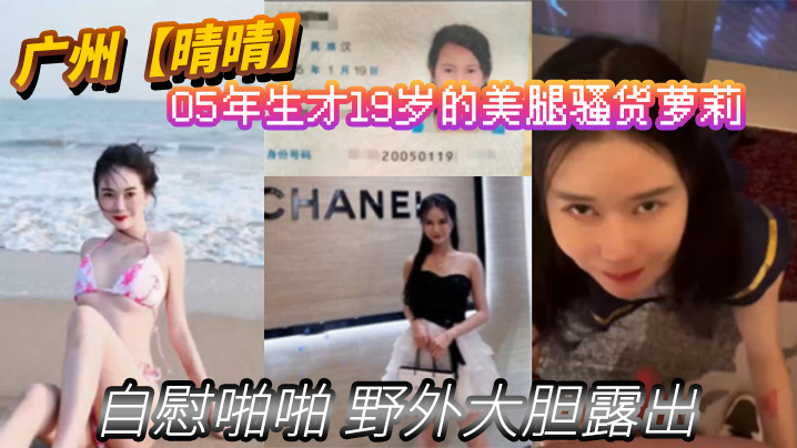 
广州晴晴05年生才19岁的美腿骚货萝莉身份证为证没想到00后已经玩的这么开嗨了自慰啪啪野外大胆露出