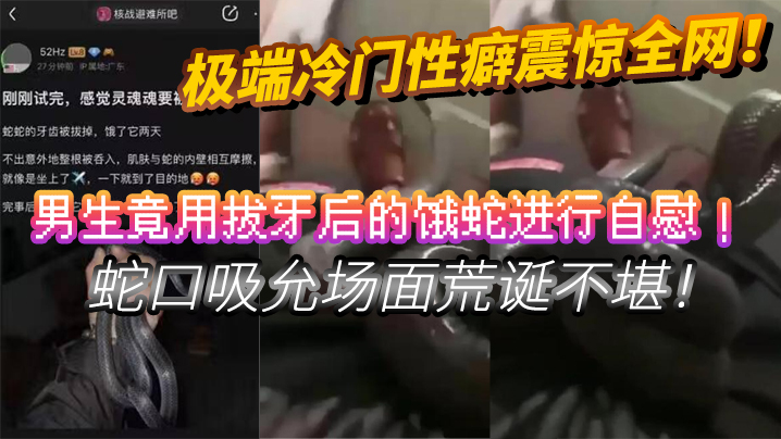 
极端冷门性癖震惊全网男生竟用拔牙后的饿蛇进行自慰蛇口吸允场面荒诞不堪挑战道德底线