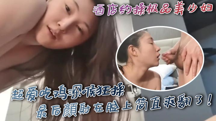 
酒店约操极品美少妇超爱吃鸡深喉狂操最后顏射在脸上简直爽翻了