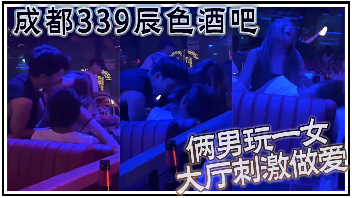 
成都339辰色酒吧大厅刺激做爱年轻人玩的就是花俩男玩一女那么多人众目睽睽下性爱