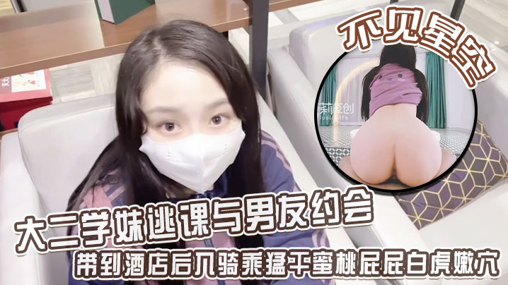 
不见星空 大二学妹逃课与男友约会，带到酒店后入骑乘猛干蜜桃屁屁白虎嫩穴