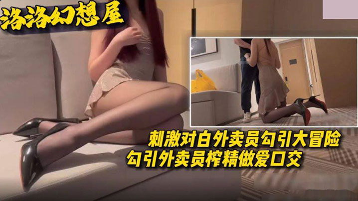 
外卖员勾引大冒险勾引外卖员榨精做爱口交刺激对白