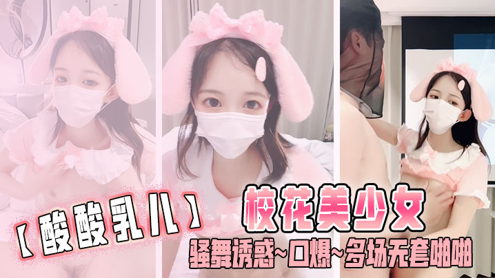 
酸酸乳儿校花美少女骚舞诱惑口爆多场无套啪啪