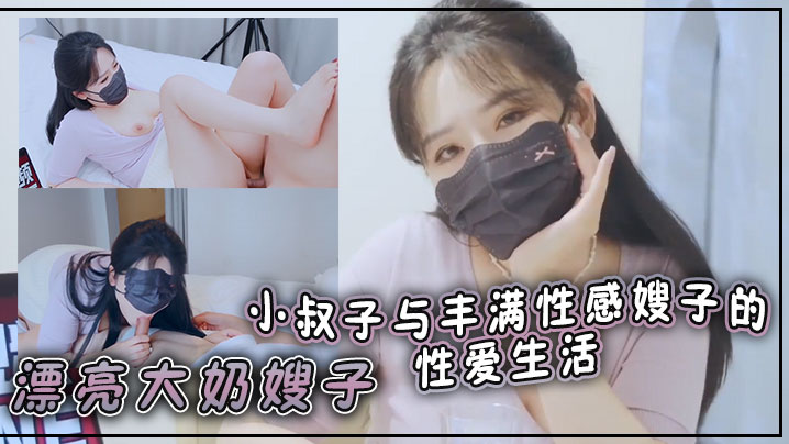 
漂亮大奶嫂子你好敏感乖不要射哦忍住啊停射我嘴里小叔子与丰满性感嫂子的性爱生活无套输出口爆