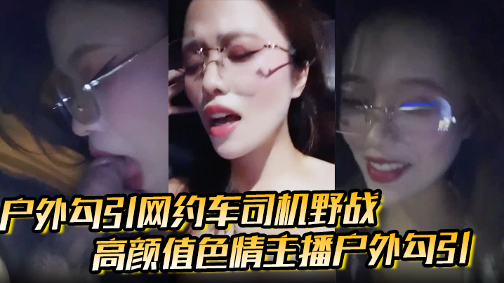 
户外勾引网约车司机野战高颜值色情主播户外勾引打野战刺激极品福利