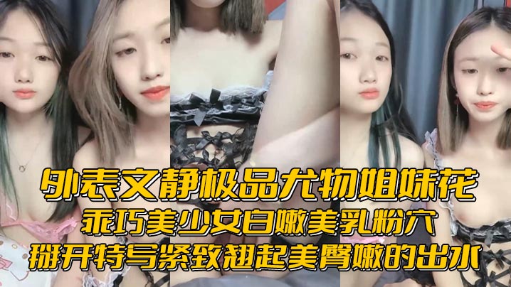 
外表文静极品尤物姐妹花乖巧美少女白嫩美乳粉穴掰开特写紧致翘起美臀嫩的出水