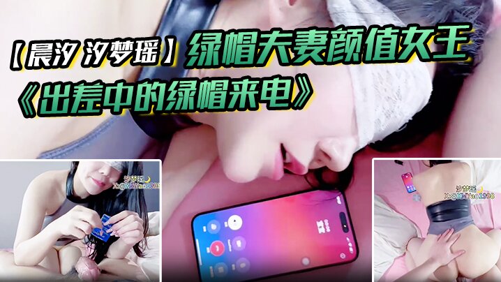 
绿帽夫妻颜值女王晨汐汐梦瑶最新作品出差中的绿帽来电