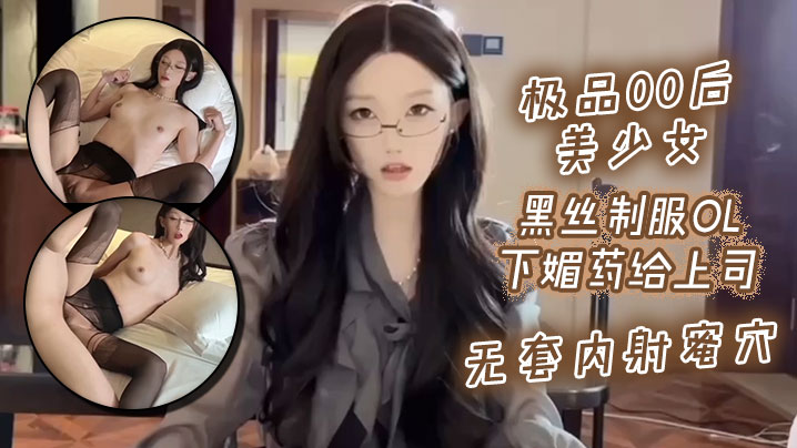 
极品00后美少女_黑丝制服ol下媚药给上司_无套内射蜜穴