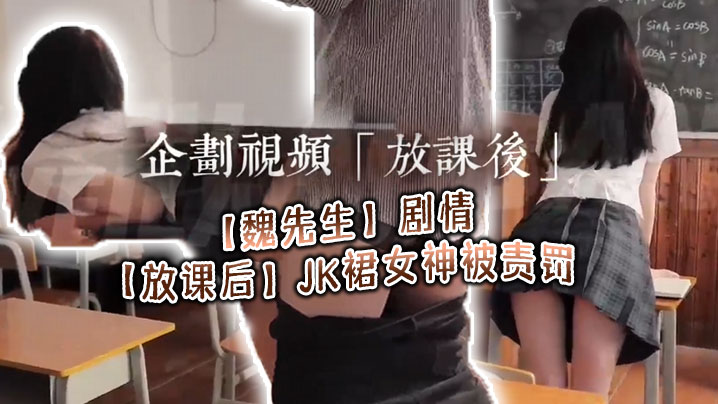 
魏先生剧情放课后JK裙女神被责罚深喉调教啪啪代入感极强