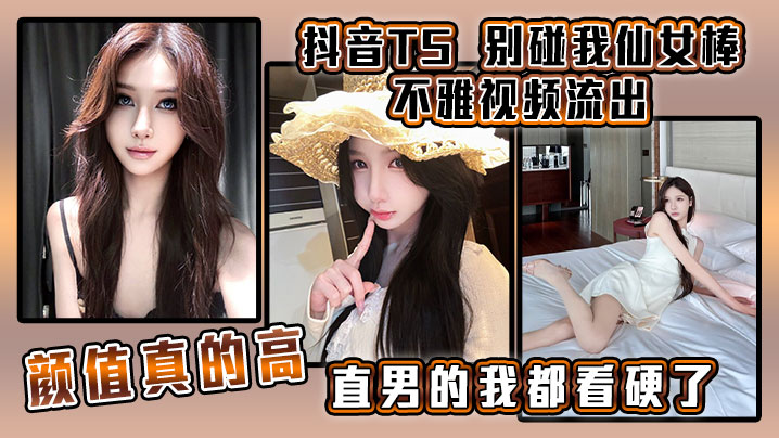 
抖音TS别碰我仙女棒不雅视频流出颜值真的高直男的我都看硬了