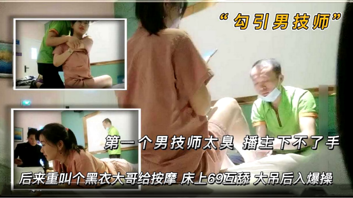 
勾引男技师第一个男技师太丑播主下不了手后来来了一个黑衣大哥给按摩床上69互舔大吊后入爆操